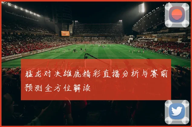 猛龙对决雄鹿精彩直播分析与赛前预测全方位解读