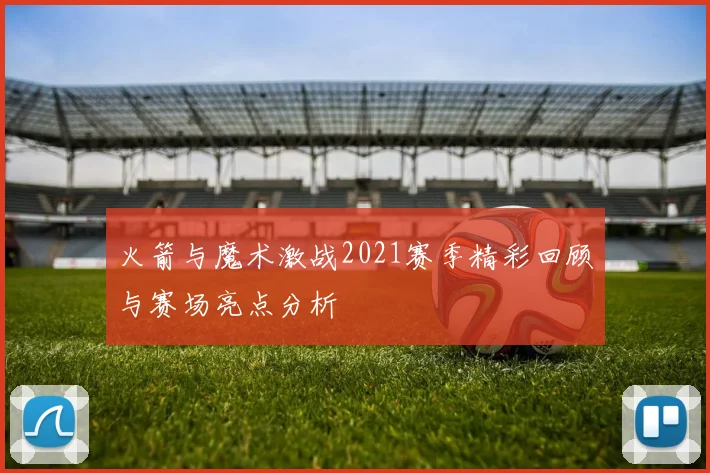 火箭与魔术激战2021赛季精彩回顾与赛场亮点分析