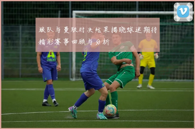 狼队与曼联对决结果揭晓球迷期待精彩赛事回顾与分析