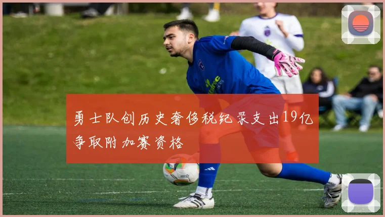 勇士队创历史奢侈税纪录支出19亿争取附加赛资格