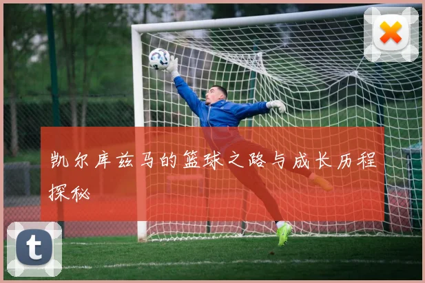 凯尔库兹马的篮球之路与成长历程探秘